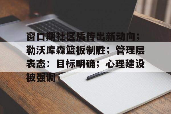 爱游戏娱乐-窗口期社区盾传出新动向；勒沃库森篮板制胜；管理层表态：目标明确；心理建设被强调的简单介绍